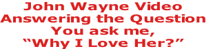John Wayne Video
Answering the Question
You ask me, 
“Why I Love Her?”
